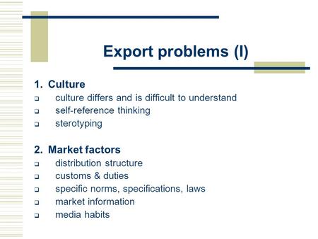Export problems (I) 1.Culture  culture differs and is difficult to understand  self-reference thinking  sterotyping 2.Market factors  distribution.