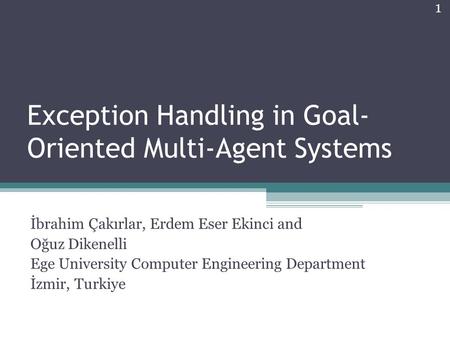 1 Exception Handling in Goal- Oriented Multi-Agent Systems İbrahim Çakırlar, Erdem Eser Ekinci and Oğuz Dikenelli Ege University Computer Engineering Department.