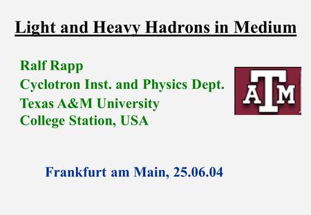 Light and Heavy Hadrons in Medium Ralf Rapp Cyclotron Inst. and Physics Dept. Texas A&M University College Station, USA Frankfurt am Main, 25.06.04.