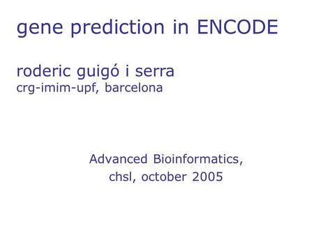 Gene prediction in ENCODE roderic guigó i serra crg-imim-upf, barcelona Advanced Bioinformatics, chsl, october 2005.