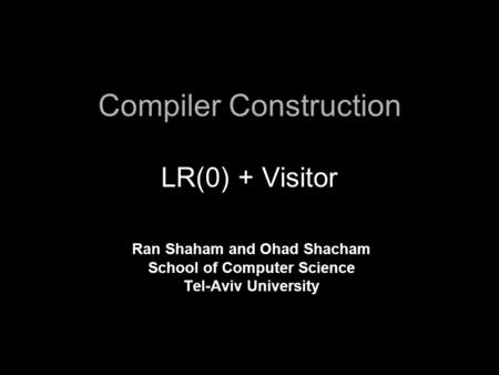 Compiler Construction LR(0) + Visitor Ran Shaham and Ohad Shacham School of Computer Science Tel-Aviv University.