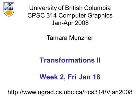 University of British Columbia CPSC 314 Computer Graphics Jan-Apr 2008 Tamara Munzner  Transformations II Week.