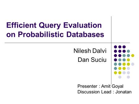 Efficient Query Evaluation on Probabilistic Databases Nilesh Dalvi Dan Suciu Presenter : Amit Goyal Discussion Lead : Jonatan.