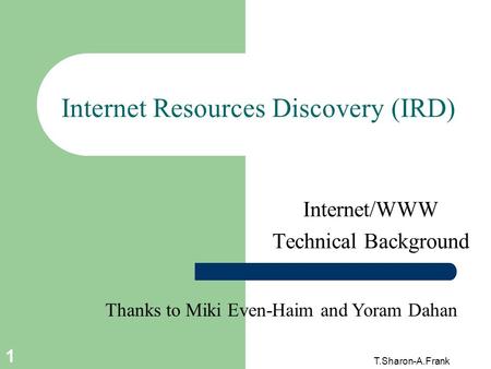 T.Sharon-A.Frank 1 Internet Resources Discovery (IRD) Internet/WWW Technical Background Thanks to Miki Even-Haim and Yoram Dahan.