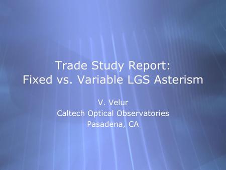 Trade Study Report: Fixed vs. Variable LGS Asterism V. Velur Caltech Optical Observatories Pasadena, CA V. Velur Caltech Optical Observatories Pasadena,
