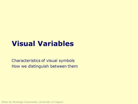 Visual Variables Characteristics of visual symbols How we distinguish between them Slides by Sheelagh Carpendale, University of Calgary.