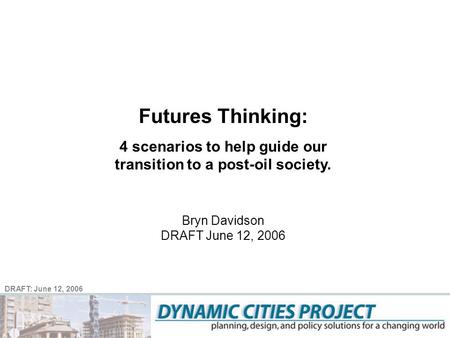 DRAFT: June 12, 2006 Futures Thinking: 4 scenarios to help guide our transition to a post-oil society. Bryn Davidson DRAFT June 12, 2006.