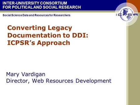 INTER-UNIVERSITY CONSORTIUM FOR POLITICAL AND SOCIAL RESEARCH Social Science Data and Resources for Researchers Converting Legacy Documentation to DDI: