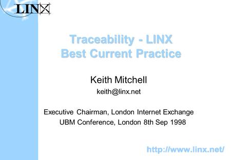 Traceability - LINX Best Current Practice Keith Mitchell Executive Chairman, London Internet Exchange UBM Conference, London 8th Sep 1998.