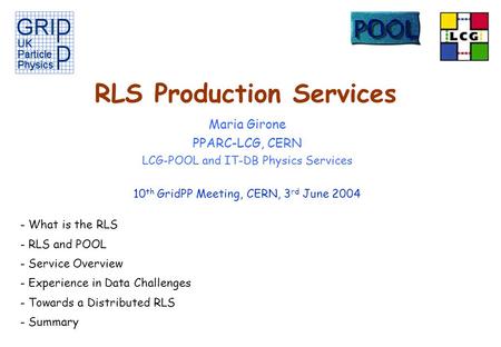 RLS Production Services Maria Girone PPARC-LCG, CERN LCG-POOL and IT-DB Physics Services 10 th GridPP Meeting, CERN, 3 rd June 2004 - What is the RLS -