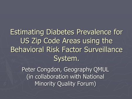 Estimating Diabetes Prevalence for US Zip Code Areas using the Behavioral Risk Factor Surveillance System. Peter Congdon, Geography QMUL (in collaboration.