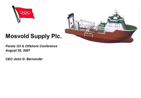 Mosvold Supply Plc. Pareto Oil & Offshore Conference August 30, 2007 CEO John G. Bernander Confidential.