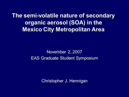 The semi-volatile nature of secondary organic aerosol (SOA) in the Mexico City Metropolitan Area November 2, 2007 EAS Graduate Student Symposium Christopher.