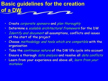 Basic guidelines for the creation of a DW Create corporate sponsors and plan thoroughly Determine a scalable architectural framework for the DW Identify.