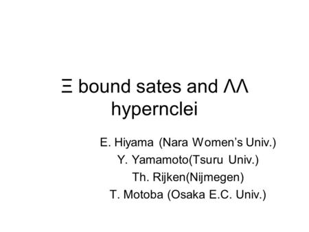 Ξ bound sates and ΛΛ hypernclei E. Hiyama (Nara Women’s Univ.) Y. Yamamoto(Tsuru Univ.) Th. Rijken(Nijmegen) T. Motoba (Osaka E.C. Univ.)