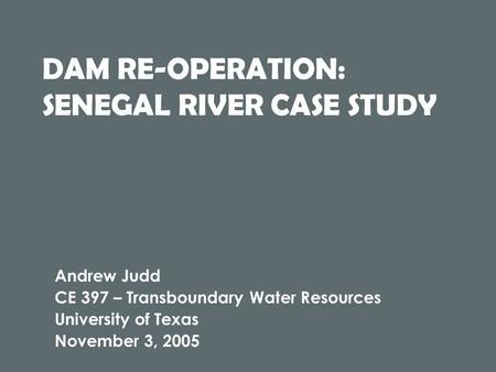 DAM RE-OPERATION: SENEGAL RIVER CASE STUDY Andrew Judd CE 397 – Transboundary Water Resources University of Texas November 3, 2005.