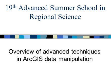 19 th Advanced Summer School in Regional Science Overview of advanced techniques in ArcGIS data manipulation.