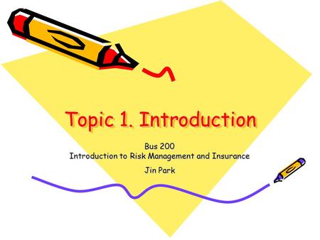 Topic 1. Introduction Bus 200 Introduction to Risk Management and Insurance Jin Park.