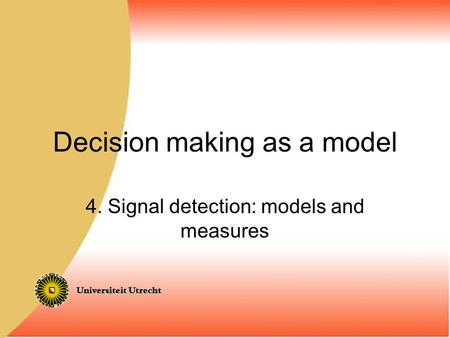 Decision making as a model 4. Signal detection: models and measures.