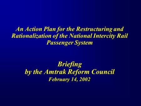 An Action Plan for the Restructuring and Rationalization of the National Intercity Rail Passenger System Briefing by the Amtrak Reform Council February.