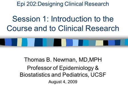 Epi 202:Designing Clinical Research Session 1: Introduction to the Course and to Clinical Research Thomas B. Newman, MD,MPH Professor of Epidemiology &