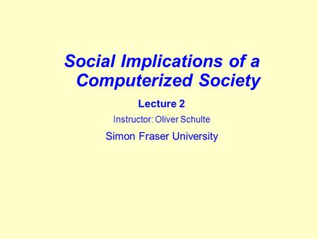 Social Implications of a Computerized Society Lecture 2 Instructor: Oliver Schulte Simon Fraser University.