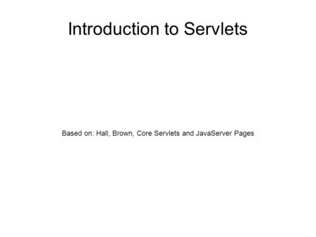 Introduction to Servlets Based on: Hall, Brown, Core Servlets and JavaServer Pages.