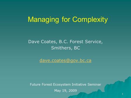 1 Managing for Complexity Dave Coates, B.C. Forest Service, Smithers, BC Future Forest Ecosystem Initiative Seminar May 19, 2009.