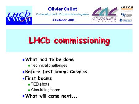 Olivier Callot LHCb commissioning What had to be done Technical challenges Before first beam: Cosmics First beams TED shots Circulating beam What will.