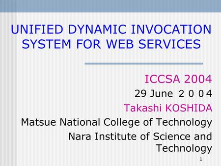 1 UNIFIED DYNAMIC INVOCATION SYSTEM FOR WEB SERVICES ICCSA 2004 29 June ２００ 4 Takashi KOSHIDA Matsue National College of Technology Nara Institute of Science.