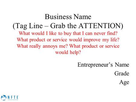 Business Name (Tag Line – Grab the ATTENTION) What would I like to buy that I can never find? What product or service would improve my life? What really.