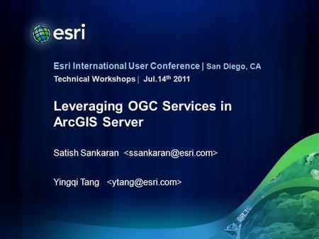Esri International User Conference | San Diego, CA Technical Workshops | Leveraging OGC Services in ArcGIS Server Satish Sankaran Yingqi Tang Jul.14 th.