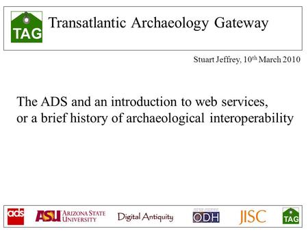 Transatlantic Archaeology Gateway Stuart Jeffrey, 10 th March 2010 The ADS and an introduction to web services, or a brief history of archaeological interoperability.