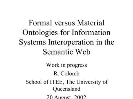 Formal versus Material Ontologies for Information Systems Interoperation in the Semantic Web Work in progress R. Colomb School of ITEE, The University.