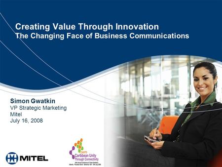 Creating Value Through Innovation The Changing Face of Business Communications Simon Gwatkin VP Strategic Marketing Mitel July 16, 2008.