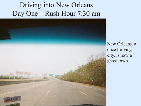 Driving into New Orleans Day One – Rush Hour 7:30 am New Orleans, a once thriving city, is now a ghost town.