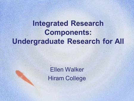 Integrated Research Components: Undergraduate Research for All Ellen Walker Hiram College.