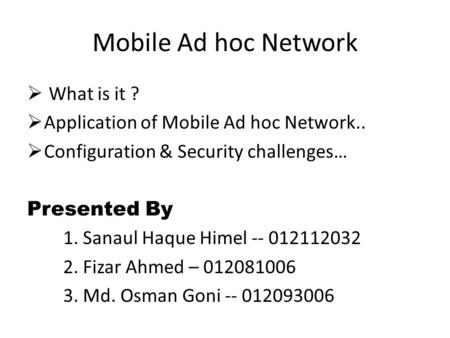 Mobile Ad hoc Network  What is it ?  Application of Mobile Ad hoc Network..  Configuration & Security challenges… Presented By 1. Sanaul Haque Himel.