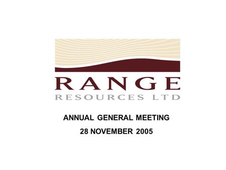 ANNUAL GENERAL MEETING 28 NOVEMBER 2005. Range Resources Limited is an exploration based company currently focused on a number of minerals and hydrocarbons.
