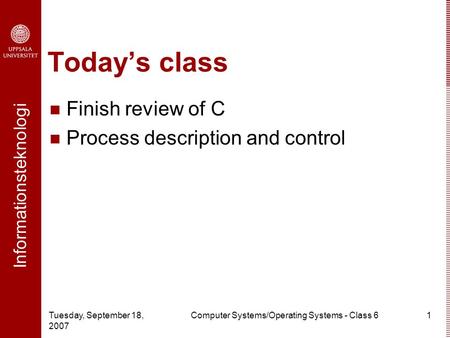 Informationsteknologi Tuesday, September 18, 2007 Computer Systems/Operating Systems - Class 61 Today’s class Finish review of C Process description and.
