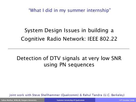 Suhas Mathur, WINLAB, Rutgers University Summer Qualcomm 10 th October 2006 System Design Issues in building a Cognitive Radio Network: IEEE.