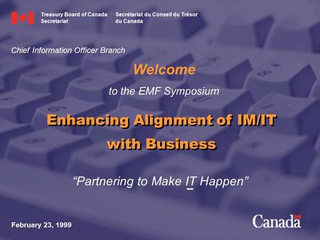 “Partnering to Make IT Happen” Welcome to the EMF Symposium February 23, 1999 Enhancing Alignment of IM/IT with Business Chief Information Officer Branch.