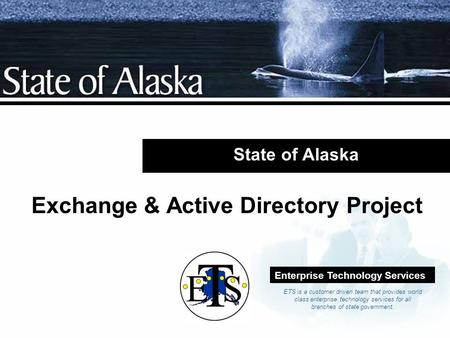 Company LOGO State of Alaska Exchange & Active Directory Project Enterprise Technology Services ETS is a customer driven team that provides world class.