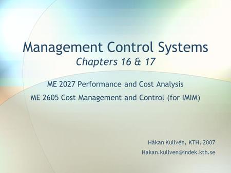 Management Control Systems Chapters 16 & 17 ME 2027 Performance and Cost Analysis ME 2605 Cost Management and Control (for IMIM) Håkan Kullvén, KTH, 2007.