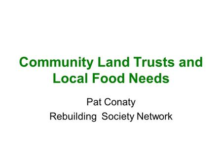 Community Land Trusts and Local Food Needs Pat Conaty Rebuilding Society Network.