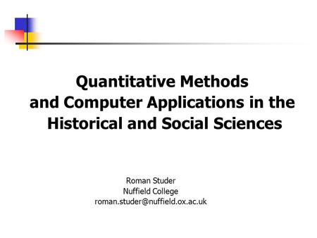 Quantitative Methods and Computer Applications in the Historical and Social Sciences Roman Studer Nuffield College