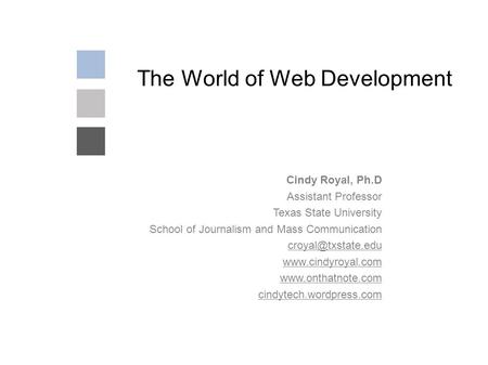 The World of Web Development Cindy Royal, Ph.D Assistant Professor Texas State University School of Journalism and Mass Communication