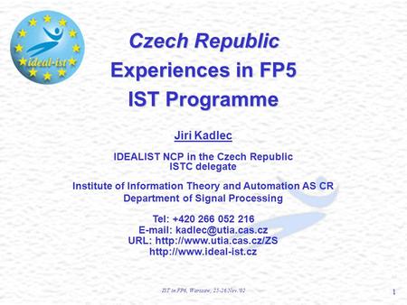 IST in FP6, Warszaw, 25-26 Nov.'02 1 Czech Republic Experiences in FP5 IST Programme Jiri Kadlec IDEALIST NCP in the Czech Republic ISTC delegate Institute.