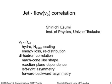 2009/Sep/15, flow workshop, ECT* TrentoShinIchi Esumi, Univ. of Tsukuba1 Jet - flow(v 2 ) correlation ShinIchi Esumi Inst. of Physics, Univ. of Tsukuba.