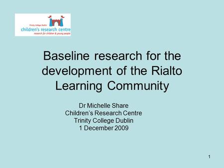 1 Baseline research for the development of the Rialto Learning Community Dr Michelle Share Children’s Research Centre Trinity College Dublin 1 December.